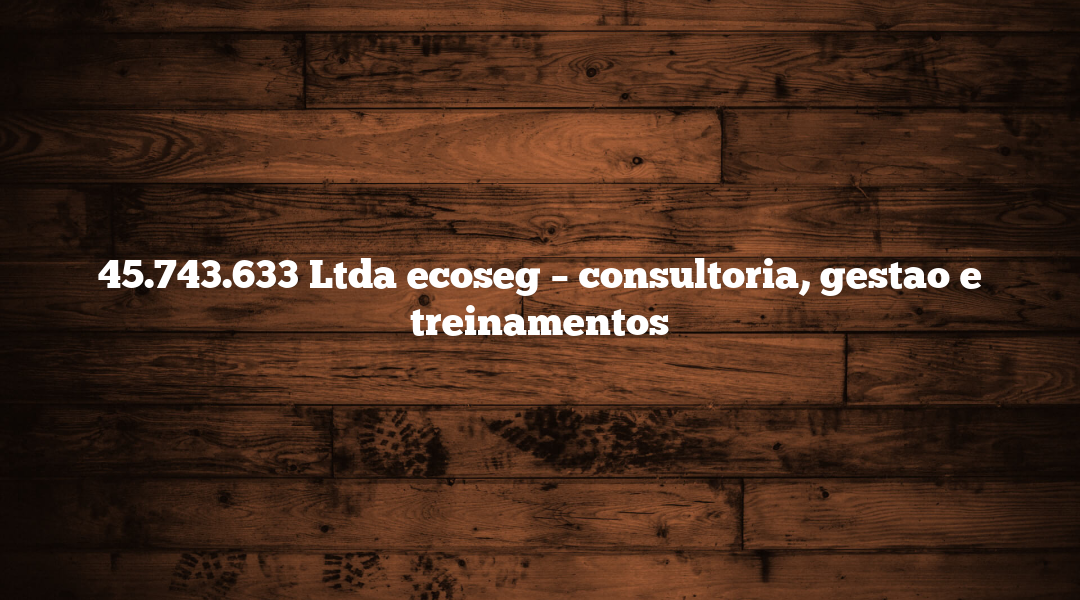 45.743.633 Ltda ecoseg – consultoria, gestao e treinamentos