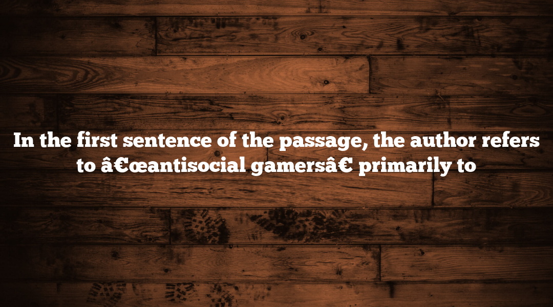 In the first sentence of the passage, the author refers to â€œantisocial gamersâ€ primarily to