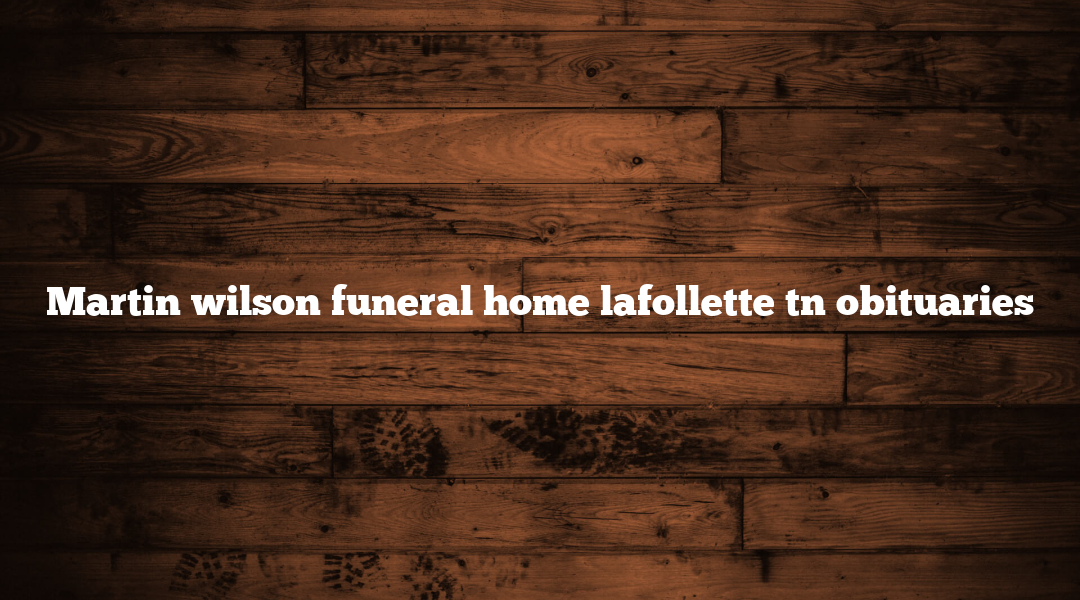 Martin wilson funeral home lafollette tn obituaries