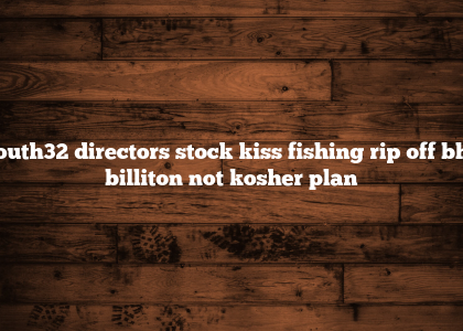 South32 directors stock kiss fishing rip off bhp billiton not kosher plan