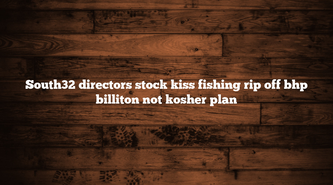 South32 directors stock kiss fishing rip off bhp billiton not kosher plan