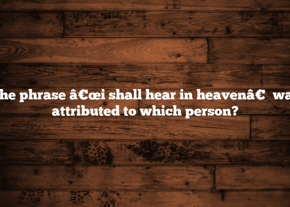 The phrase â€œi shall hear in heavenâ€ was attributed to which person?