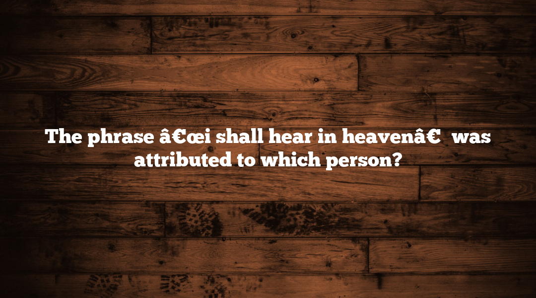 The phrase â€œi shall hear in heavenâ€ was attributed to which person?