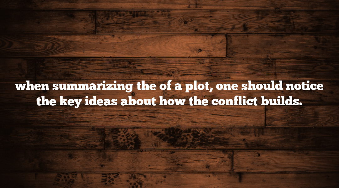 when summarizing the of a plot, one should notice the key ideas about how the conflict builds.